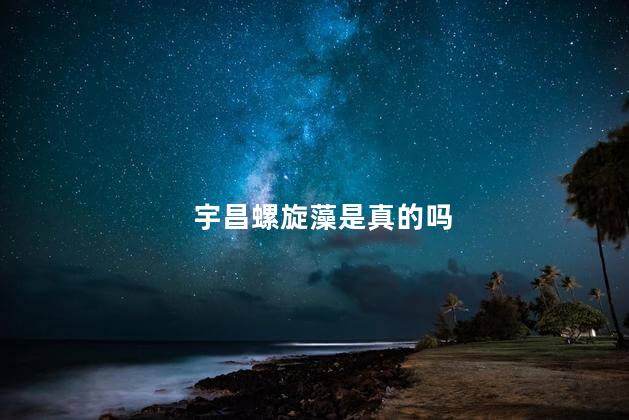 宇昌螺旋藻是真的吗
