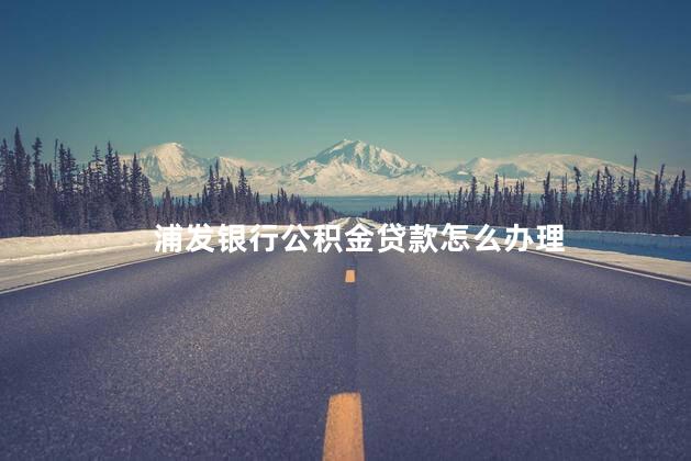浦发银行公积金贷款怎么办理