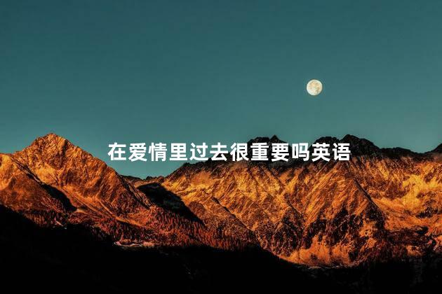 在爱情里过去很重要吗英语