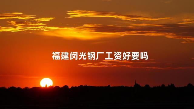 福建闵光钢厂工资好要吗