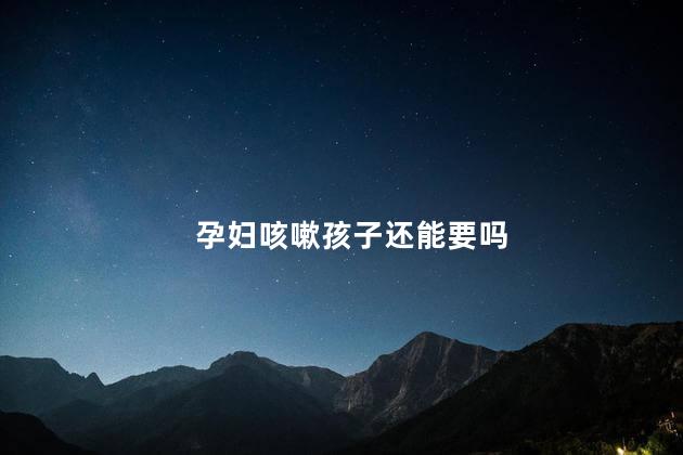 孕妇咳嗽孩子还能要吗