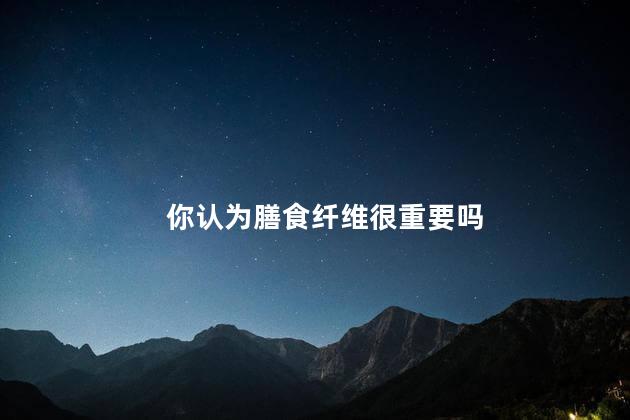你认为膳食纤维很重要吗