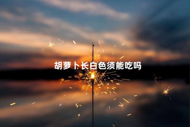 胡萝卜长白色须能吃吗
