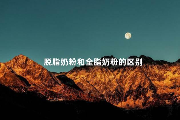 脱脂奶粉和全脂奶粉的区别