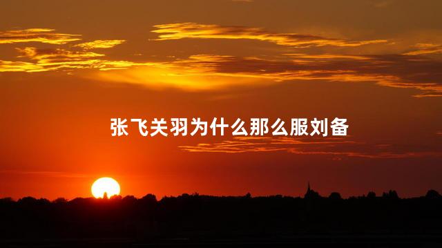 张飞关羽为什么那么服刘备