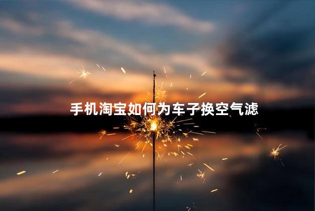 手机淘宝如何为车子换空气滤