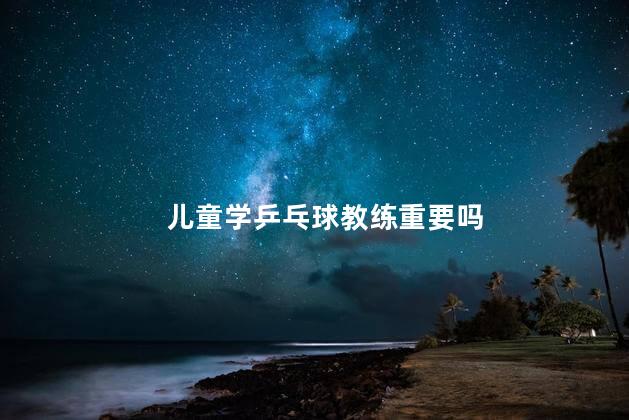 儿童学乒乓球教练重要吗