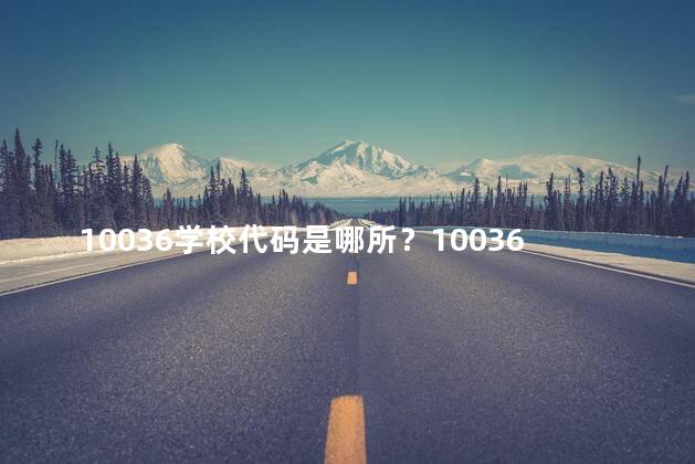 10036学校代码是哪所？10036学校代码是哪个学校