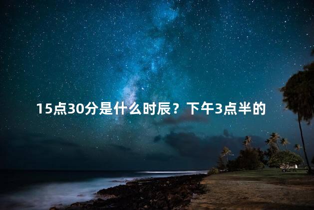 15点30分是什么时辰？下午3点半的时刻