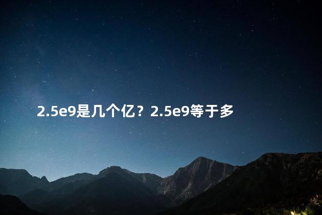 2.5e9是几个亿？2.5e9等于多少亿？