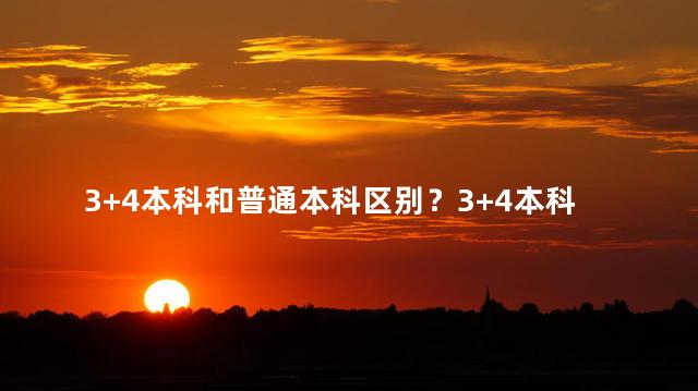 3+4本科和普通本科区别？3+4本科与普通本科的区别解析