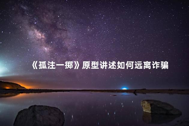 《孤注一掷》原型讲述如何远离诈骗