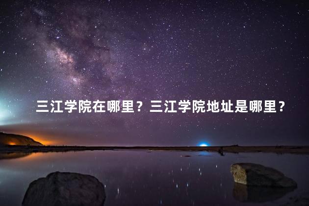 三江学院在哪里？三江学院地址是哪里？