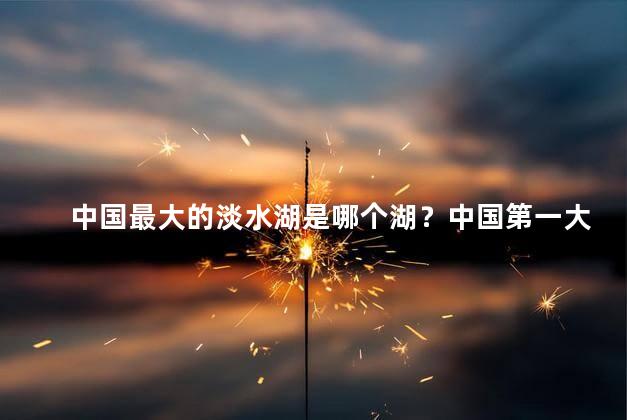 中国最大的淡水湖是哪个湖？中国第一大淡水湖是哪个湖