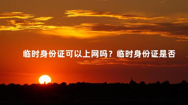 临时身份证可以上网吗？临时身份证是否支持网上使用