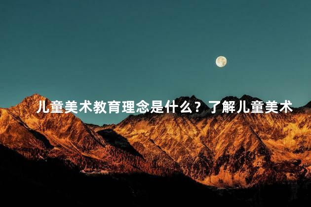 儿童美术教育理念是什么？了解儿童美术教育意义