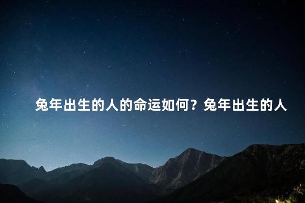 兔年出生的人的命运如何？兔年出生的人的命运如何