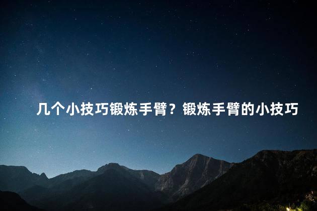 几个小技巧锻炼手臂？锻炼手臂的小技巧