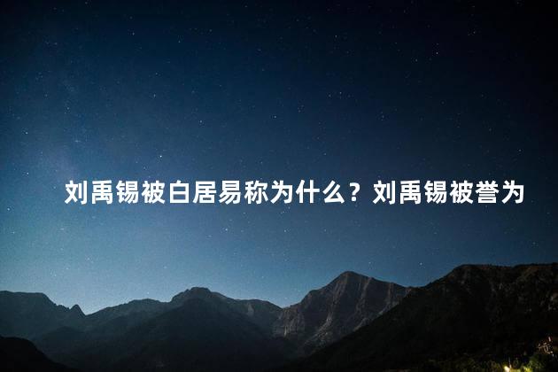 刘禹锡被白居易称为什么？刘禹锡被誉为白居易之友