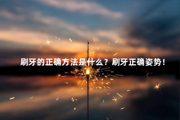 刷牙的正确方法是什么？刷牙正确姿势！35字以内,不带符号