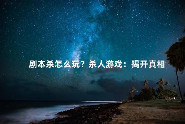 剧本杀怎么玩？杀人游戏：揭开真相