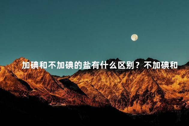 加碘和不加碘的盐有什么区别？不加碘和加碘盐的区别