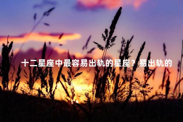 十二星座中最容易出轨的星座？易出轨的星座Top1,不能错过！