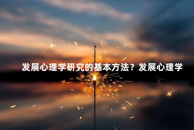 发展心理学研究的基本方法？发展心理学研究的基本方法：探索人类心智的途径