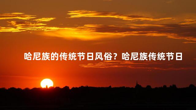 哈尼族的传统节日风俗？哈尼族传统节日庆典