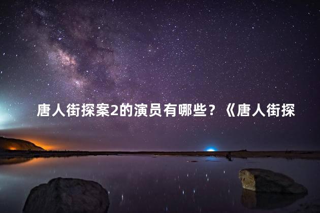 唐人街探案2的演员有哪些？《唐人街探案2》演员阵容曝光