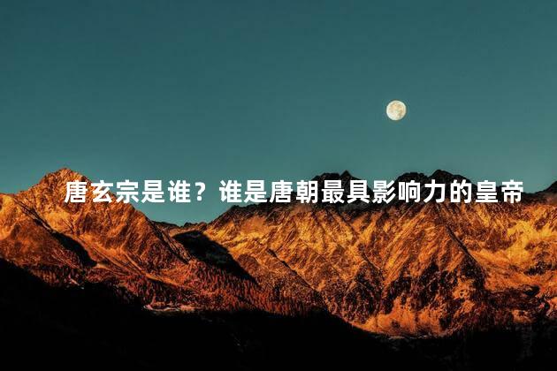 唐玄宗是谁？谁是唐朝最具影响力的皇帝？