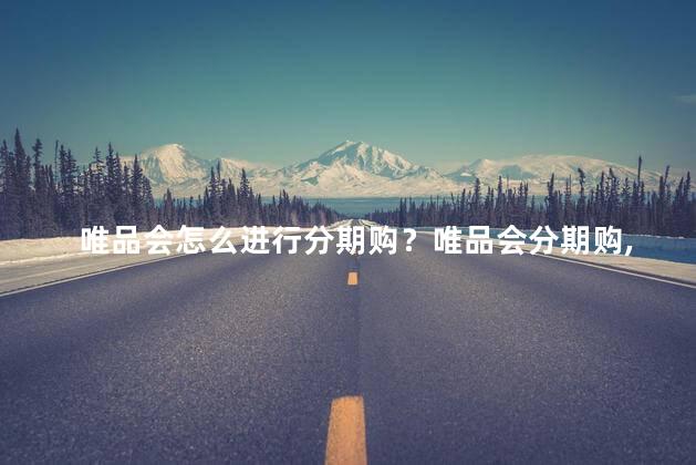 唯品会怎么进行分期购？唯品会分期购,轻松享受购物乐趣