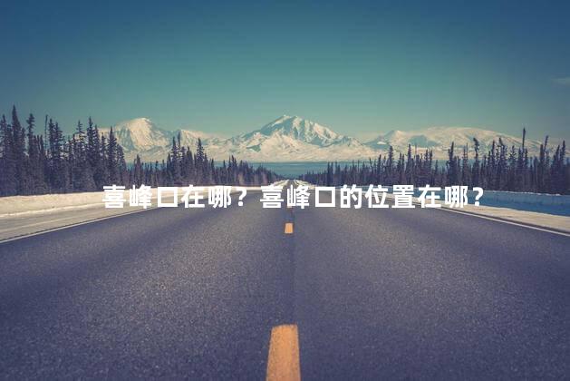 喜峰口在哪？喜峰口的位置在哪？