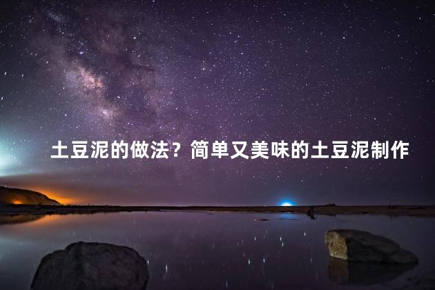土豆泥的做法？简单又美味的土豆泥制作方法