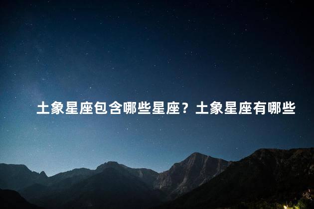 土象星座包含哪些星座？土象星座有哪些？