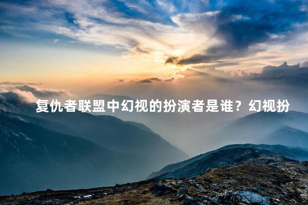 复仇者联盟中幻视的扮演者是谁？幻视扮演者身份曝光,网友惊呼！