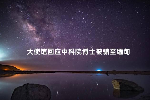 大使馆回应中科院博士被骗至缅甸