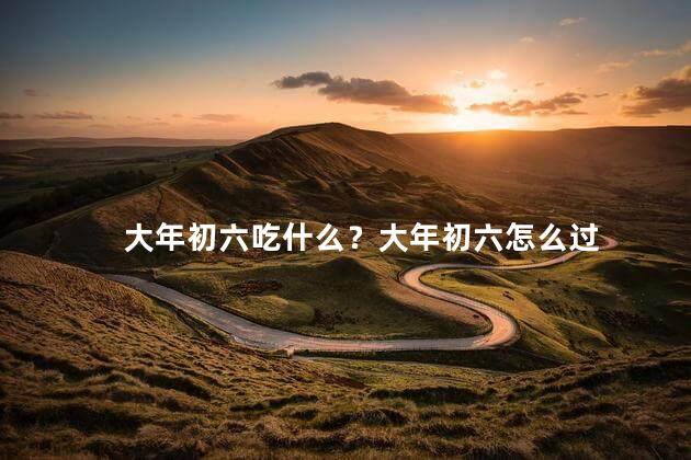大年初六吃什么？大年初六怎么过
