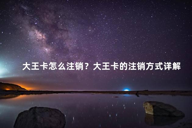 大王卡怎么注销？大王卡的注销方式详解