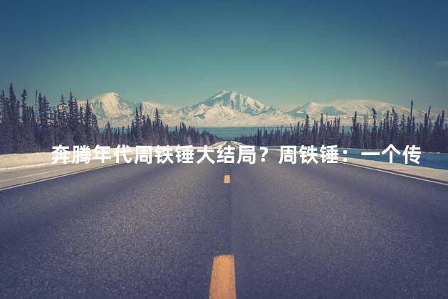 奔腾年代周铁锤大结局？周铁锤：一个传奇终幕谢幕