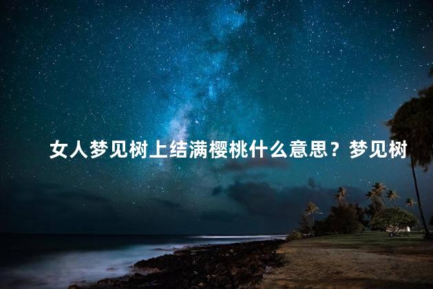 女人梦见树上结满樱桃什么意思？梦见树上结满樱桃的女人的含义如何？