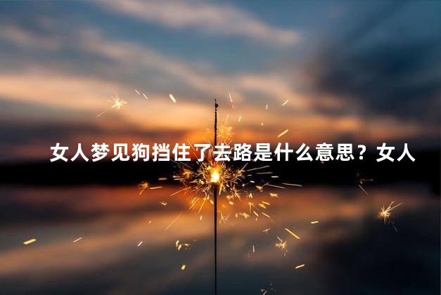 女人梦见狗挡住了去路是什么意思？女人梦见狗阻止去路的含义