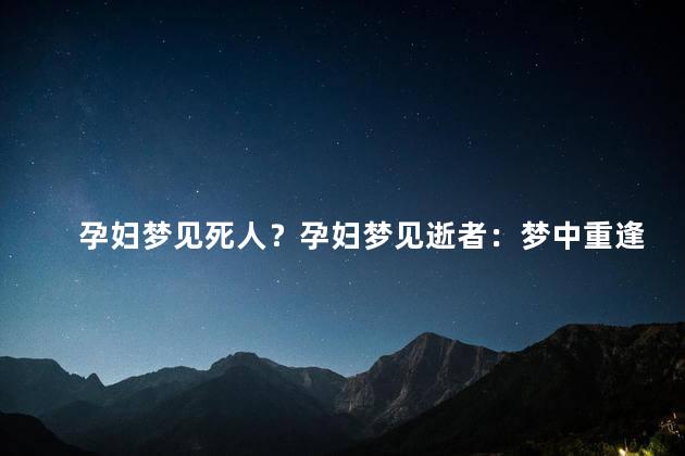 孕妇梦见死人？孕妇梦见逝者：梦中重逢或意味深长？