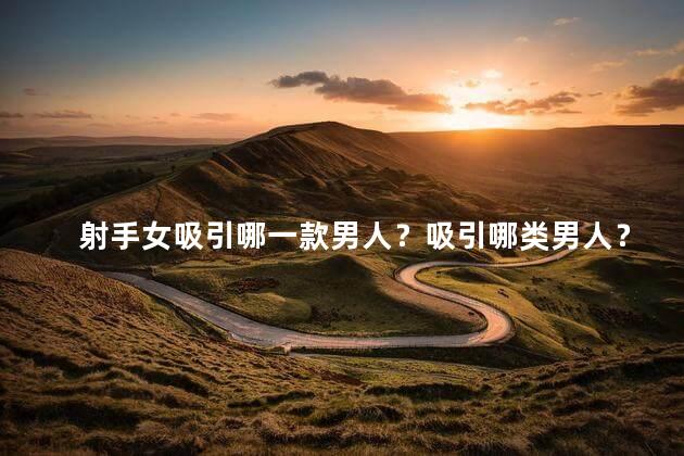 射手女吸引哪一款男人？吸引哪类男人？射手女的特质如何迷倒他们