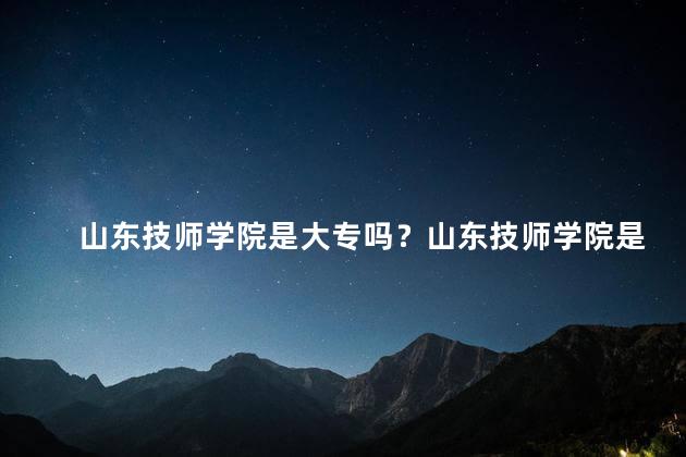 山东技师学院是大专吗？山东技师学院是否为大专院校