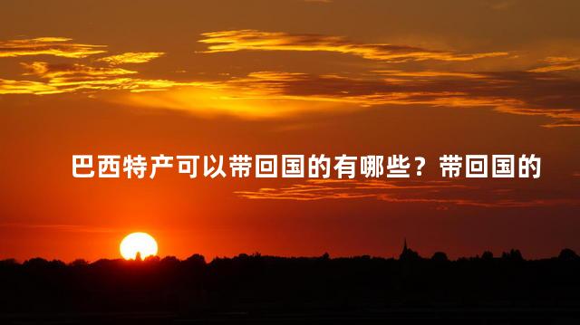 巴西特产可以带回国的有哪些？带回国的巴西特产有哪些