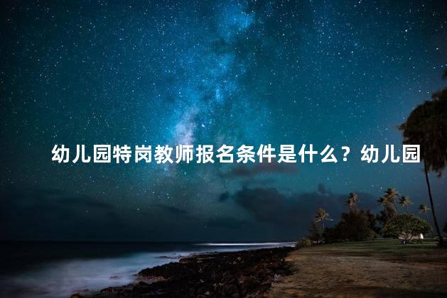 幼儿园特岗教师报名条件是什么？幼儿园特岗教师报名条件解析