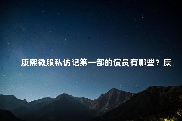 康熙微服私访记第一部的演员有哪些？康熙微服私访记第一部：演员阵容一览