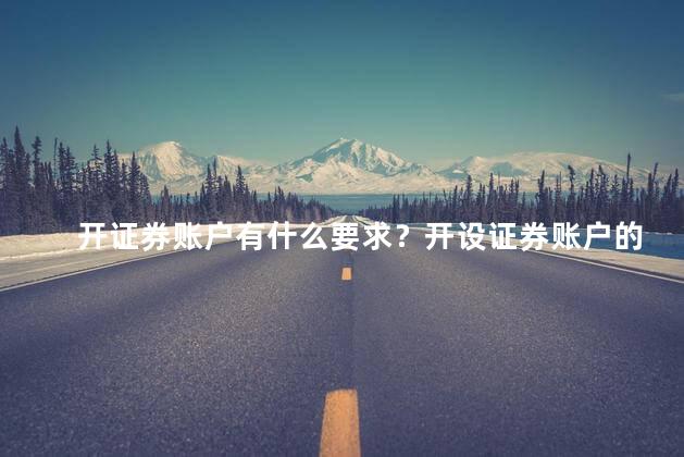 开证券账户有什么要求？开设证券账户的要求一览：简要说明