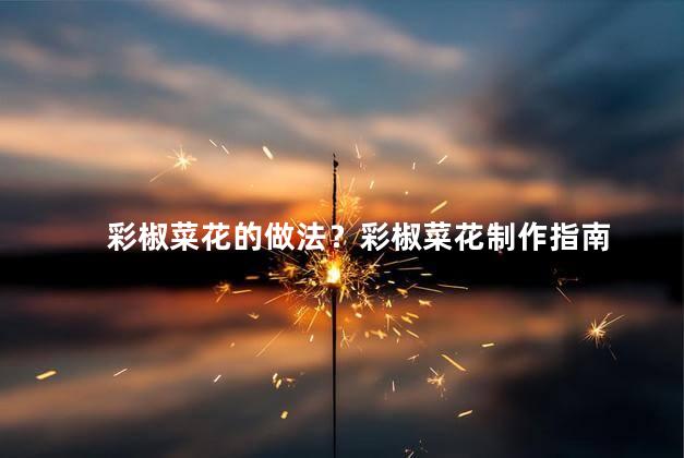 彩椒菜花的做法？彩椒菜花制作指南